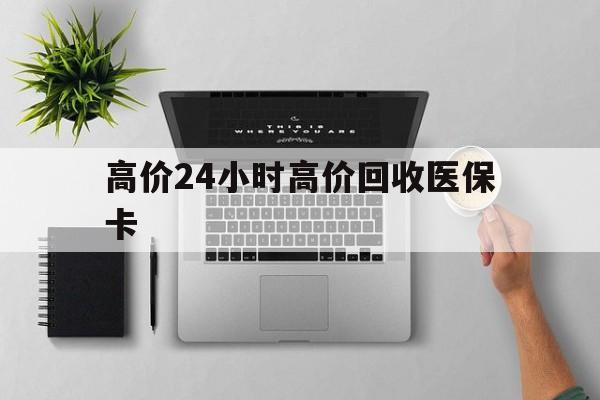 克拉玛依最新的高价24小时高价回收医保卡方法分享(克拉玛依高价回收医保卡联系方式教程)