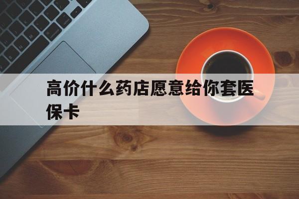 克拉玛依最新的高价什么药店愿意给你套医保卡方法分享(克拉玛依去药店套医保卡人家会给你套?教程)
