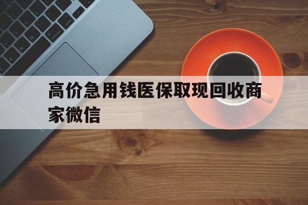 克拉玛依最新的高价急用钱医保取现回收商家微信方法分享(克拉玛依高价回收医保卡联系方式教程)